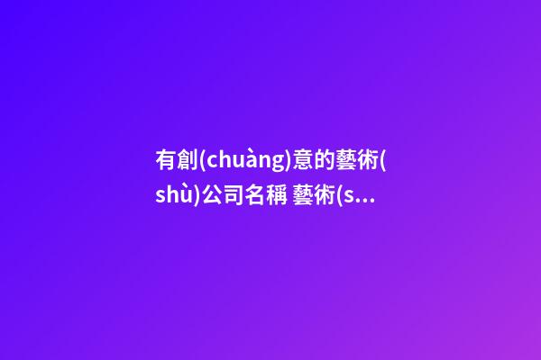 有創(chuàng)意的藝術(shù)公司名稱 藝術(shù)文化公司名字大全-第1張-公司起名-玄機(jī)派